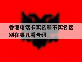 香港电话卡实名和不实名区别在哪儿看号码