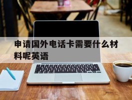 申请国外电话卡需要什么材料呢英语