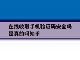 在线收取手机验证码安全吗是真的吗知乎的简单介绍