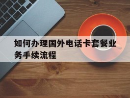 如何办理国外电话卡套餐业务手续流程
