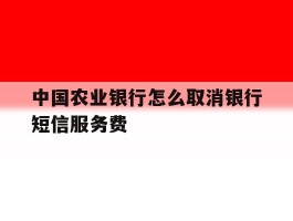中国农业银行怎么取消银行短信服务费