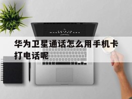 华为卫星通话怎么用手机卡打电话呢的简单介绍