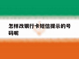 怎样改银行卡短信提示的号码呢的简单介绍