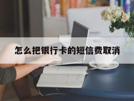 怎么把银行卡的短信费取消