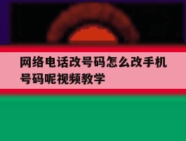 网络电话改号码怎么改手机号码呢视频教学的简单介绍