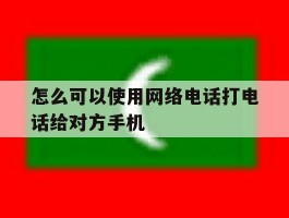 怎么可以使用网络电话打电话给对方手机