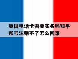 关于英国电话卡需要实名吗知乎账号注销不了怎么回事的信息