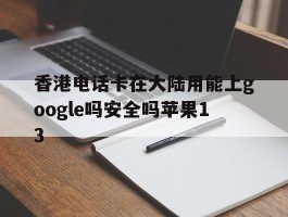 香港电话卡在大陆用能上google吗安全吗苹果13的简单介绍