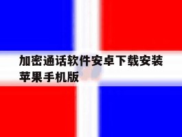 包含加密通话软件安卓下载安装苹果手机版的词条