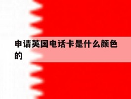 申请英国电话卡是什么颜色的的简单介绍