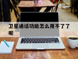 卫星通话功能怎么用不了了呢