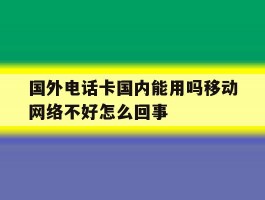 包含国外电话卡国内能用吗移动网络不好怎么回事的词条