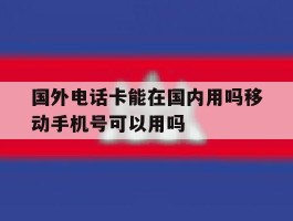 国外电话卡能在国内用吗移动手机号可以用吗
