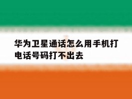 华为卫星通话怎么用手机打电话号码打不出去