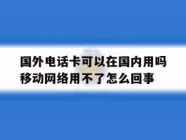 关于国外电话卡可以在国内用吗移动网络用不了怎么回事的信息