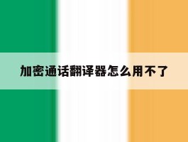 加密通话翻译器怎么用不了