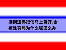 包含接到违停短信马上离开,会被处罚吗为什么呢怎么办的词条