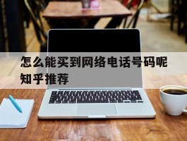 包含怎么能买到网络电话号码呢知乎推荐的词条