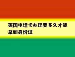 英国电话卡办理要多久才能拿到身份证