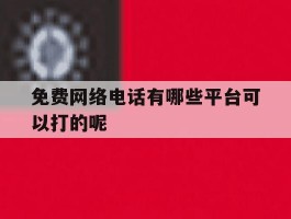 免费网络电话有哪些平台可以打的呢的简单介绍