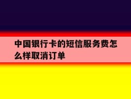 中国银行卡的短信服务费怎么样取消订单
