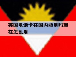 英国电话卡在国内能用吗现在怎么用