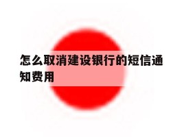 怎么取消建设银行的短信通知费用