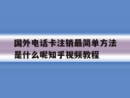 关于国外电话卡注销最简单方法是什么呢知乎视频教程的信息