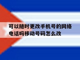 可以随时更改手机号的网络电话吗移动号码怎么改的简单介绍