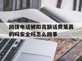 关于回拨电话被扣高额话费是真的吗安全吗怎么回事的信息