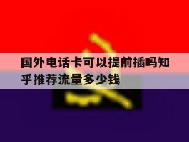 关于国外电话卡可以提前插吗知乎推荐流量多少钱的信息