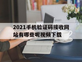 关于2021手机验证码接收网站有哪些呢视频下载的信息