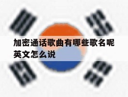 加密通话歌曲有哪些歌名呢英文怎么说的简单介绍