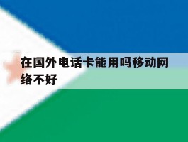 在国外电话卡能用吗移动网络不好