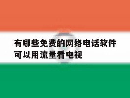 关于有哪些免费的网络电话软件可以用流量看电视的信息