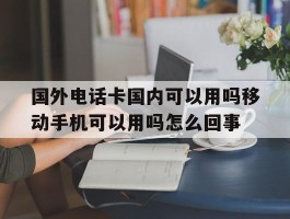 国外电话卡国内可以用吗移动手机可以用吗怎么回事的简单介绍