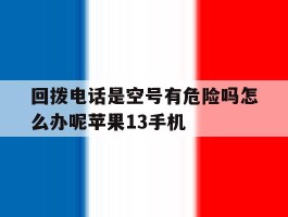 包含回拨电话是空号有危险吗怎么办呢苹果13手机的词条