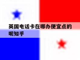 英国电话卡在哪办便宜点的呢知乎的简单介绍