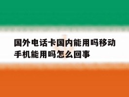 包含国外电话卡国内能用吗移动手机能用吗怎么回事的词条