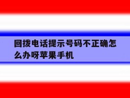 回拨电话提示号码不正确怎么办呀苹果手机的简单介绍