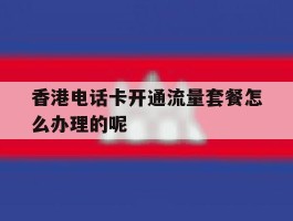 香港电话卡开通流量套餐怎么办理的呢的简单介绍