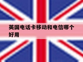英国电话卡移动和电信哪个好用
