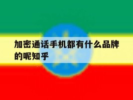 关于加密通话手机都有什么品牌的呢知乎的信息