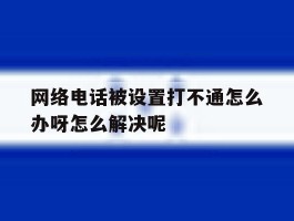 关于网络电话被设置打不通怎么办呀怎么解决呢的信息