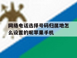 关于网络电话选择号码归属地怎么设置的呢苹果手机的信息