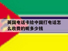 关于英国电话卡给中国打电话怎么收费的呢多少钱的信息
