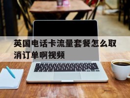关于英国电话卡流量套餐怎么取消订单啊视频的信息