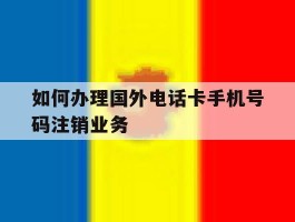 如何办理国外电话卡手机号码注销业务的简单介绍