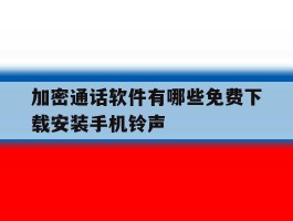 包含加密通话软件有哪些免费下载安装手机铃声的词条