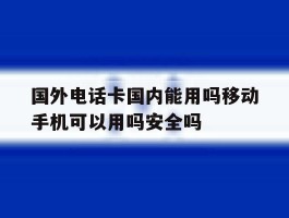 包含国外电话卡国内能用吗移动手机可以用吗安全吗的词条